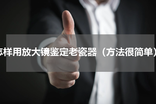 怎样用放大镜鉴定老瓷器（方法很简单）