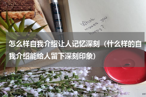 怎么样自我介绍让人记忆深刻（什么样的自我介绍能给人留下深刻印象）