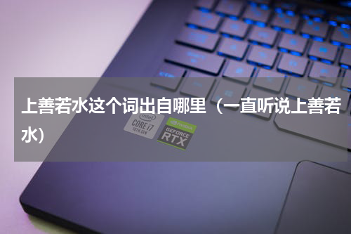 上善若水这个词出自哪里（一直听说上善若水）