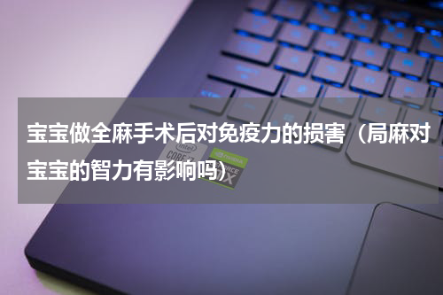 宝宝做全麻手术后对免疫力的损害（局麻对宝宝的智力有影响吗）