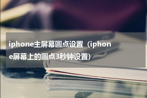 iphone主屏幕圆点设置（iphone屏幕上的圆点3秒钟设置）