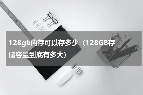 128gb内存可以存多少（128GB存储容量到底有多大）