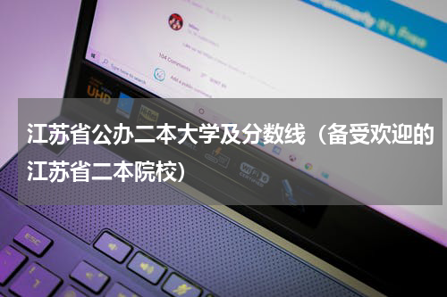 江苏省公办二本大学及分数线（备受欢迎的江苏省二本院校）