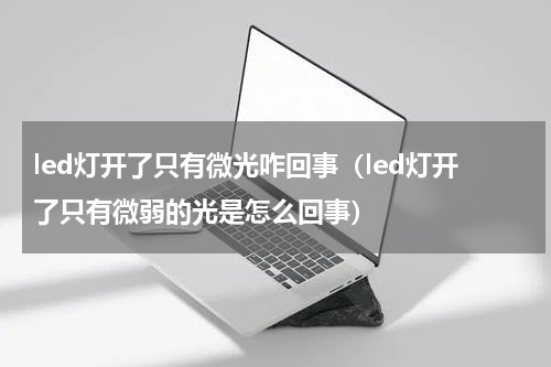 led灯开了只有微光咋回事（led灯开了只有微弱的光是怎么回事）