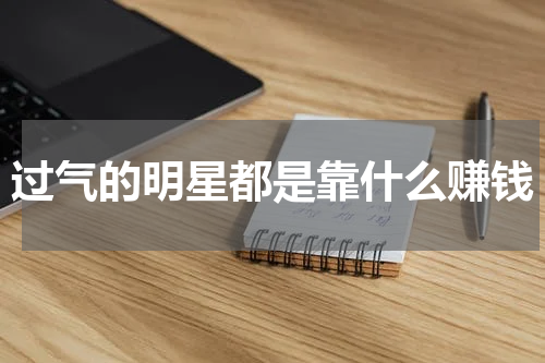 过气的明星都是靠什么赚钱