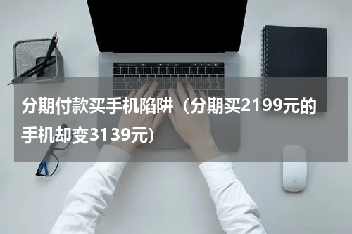 分期付款买手机陷阱（分期买2199元的手机却变3139元）
