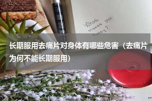 长期服用去痛片对身体有哪些危害（去痛片为何不能长期服用）