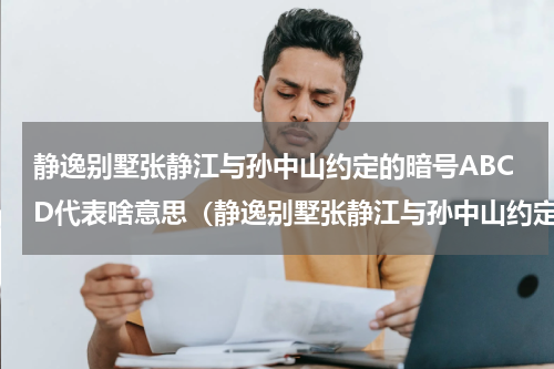 静逸别墅张静江与孙中山约定的暗号ABCD代表啥意思（静逸别墅张静江与孙中山约定的暗号ABCD代表啥意思）