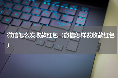 微信怎么发收款红包（微信怎样发收款红包）