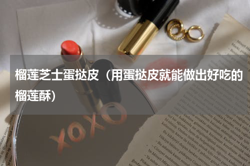 榴莲芝士蛋挞皮（用蛋挞皮就能做出好吃的榴莲酥）