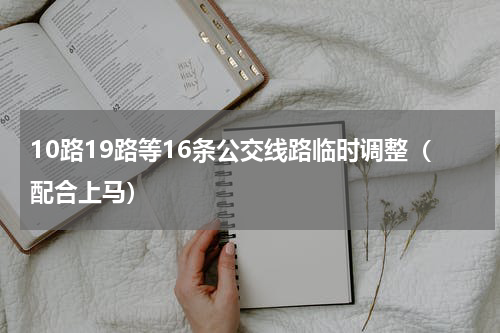 10路19路等16条公交线路临时调整（配合上马）