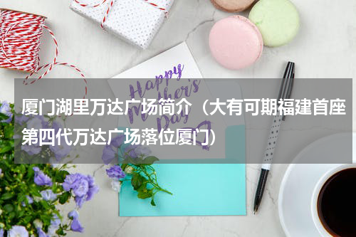 厦门湖里万达广场简介（大有可期福建首座第四代万达广场落位厦门）