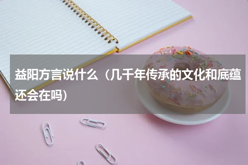 益阳方言说什么（几千年传承的文化和底蕴还会在吗）