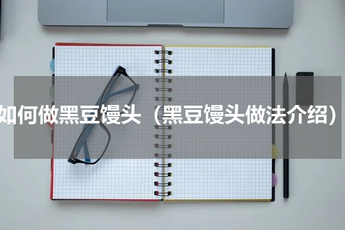 如何做黑豆馒头（黑豆馒头做法介绍）