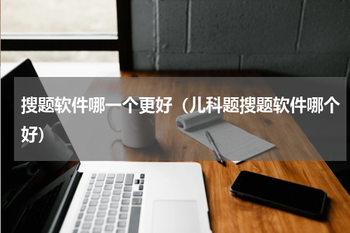 搜题软件哪一个更好（儿科题搜题软件哪个好）