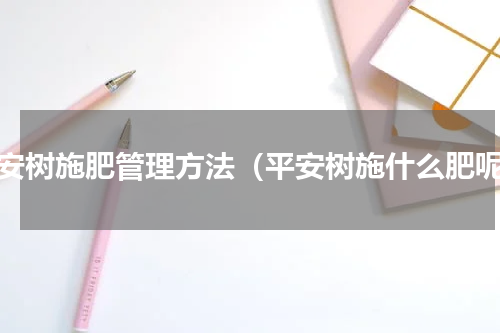 平安树施肥管理方法（平安树施什么肥呢）