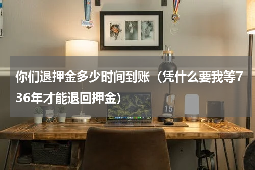 你们退押金多少时间到账（凭什么要我等736年才能退回押金）