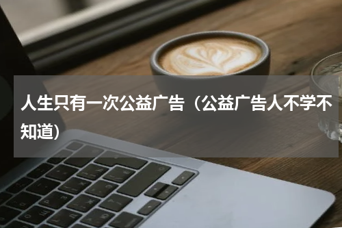 人生只有一次公益广告（公益广告人不学不知道）