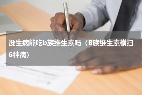 没生病能吃b族维生素吗（B族维生素横扫6种病）