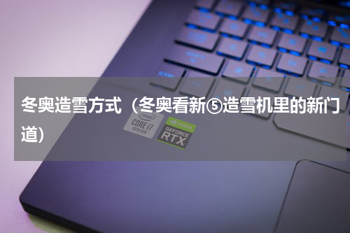 冬奥造雪方式（冬奥看新⑤造雪机里的新门道）