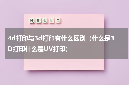 4d打印与3d打印有什么区别（什么是3D打印什么是UV打印）