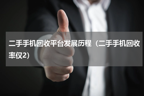 二手手机回收平台发展历程（二手手机回收率仅2）