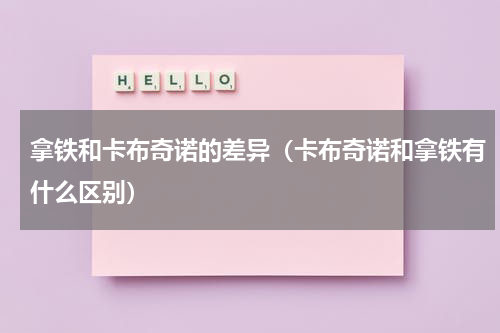 拿铁和卡布奇诺的差异（卡布奇诺和拿铁有什么区别）
