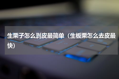 生栗子怎么剥皮最简单（生板栗怎么去皮最快）