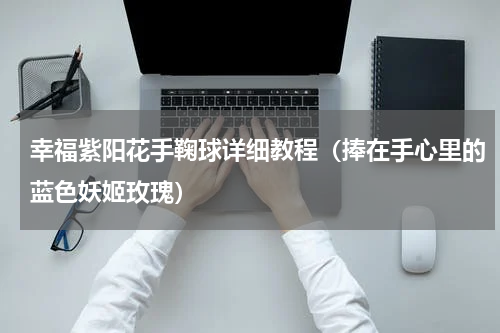 幸福紫阳花手鞠球详细教程（捧在手心里的蓝色妖姬玫瑰）