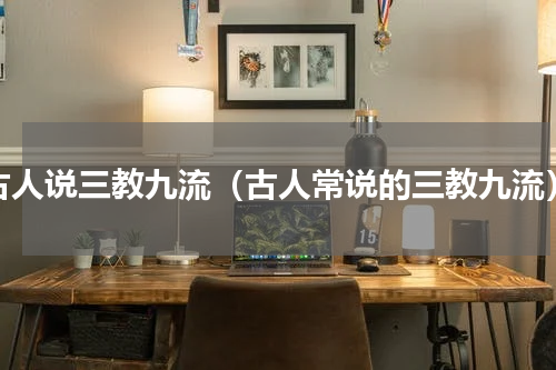 古人说三教九流（古人常说的三教九流）