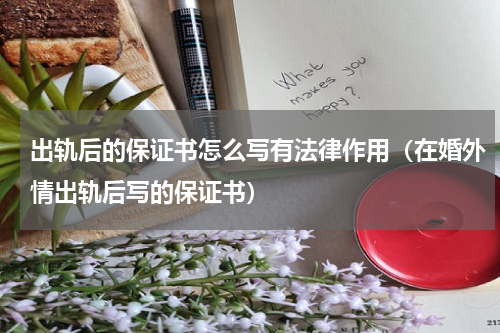 出轨后的保证书怎么写有法律作用（在婚外情出轨后写的保证书）