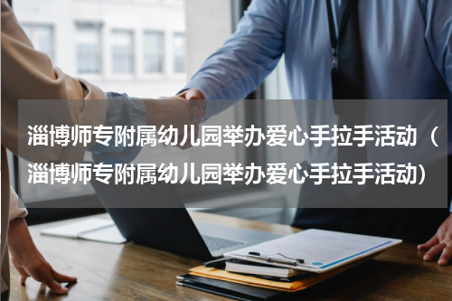 淄博师专附属幼儿园举办爱心手拉手活动（淄博师专附属幼儿园举办爱心手拉手活动）