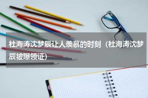 杜海涛沈梦辰让人羡慕的时刻（杜海涛沈梦辰被曝领证）