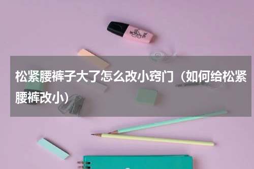 松紧腰裤子大了怎么改小窍门（如何给松紧腰裤改小）
