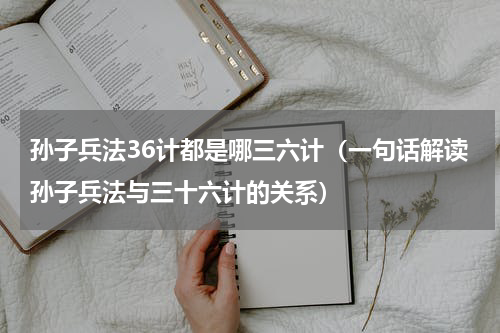 孙子兵法36计都是哪三六计（一句话解读孙子兵法与三十六计的关系）