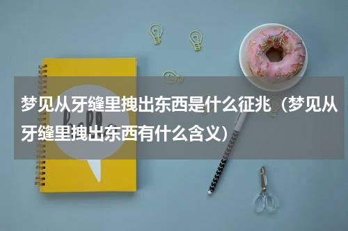 梦见从牙缝里拽出东西是什么征兆（梦见从牙缝里拽出东西有什么含义）