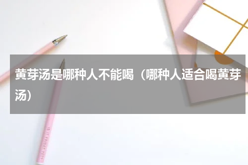 黄芽汤是哪种人不能喝（哪种人适合喝黄芽汤）