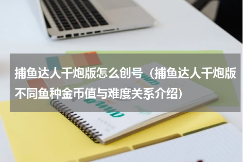 捕鱼达人千炮版怎么创号（捕鱼达人千炮版不同鱼种金币值与难度关系介绍）