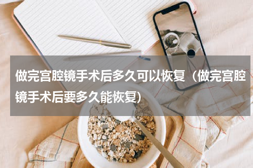 做完宫腔镜手术后多久可以恢复（做完宫腔镜手术后要多久能恢复）