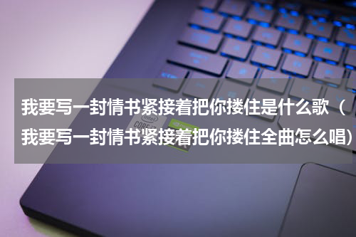 我要写一封情书紧接着把你搂住是什么歌（我要写一封情书紧接着把你搂住全曲怎么唱）
