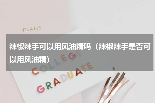 辣椒辣手可以用风油精吗（辣椒辣手是否可以用风油精）