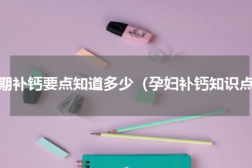 孕期补钙要点知道多少（孕妇补钙知识点）