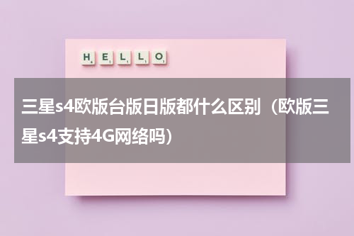 三星s4欧版台版日版都什么区别（欧版三星s4支持4G网络吗）