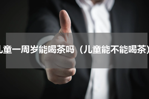 儿童一周岁能喝茶吗（儿童能不能喝茶）