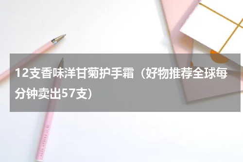 12支香味洋甘菊护手霜（好物推荐全球每分钟卖出57支）