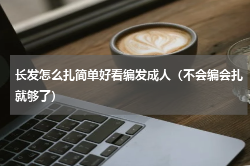 长发怎么扎简单好看编发成人（不会编会扎就够了）