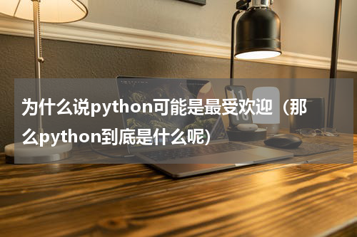 为什么说python可能是最受欢迎（那么python到底是什么呢）