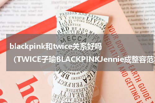 blackpink和twice关系好吗（TWICE子瑜BLACKPINKJennie成整容范本大热自然美成热捧关键）