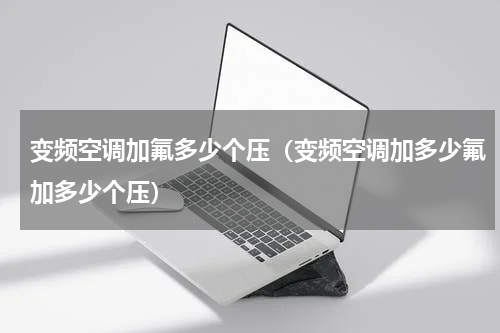 变频空调加氟多少个压（变频空调加多少氟加多少个压）