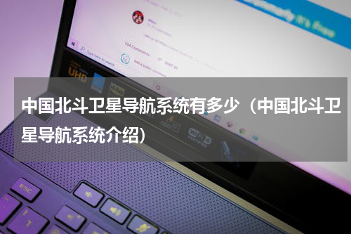 中国北斗卫星导航系统有多少（中国北斗卫星导航系统介绍）